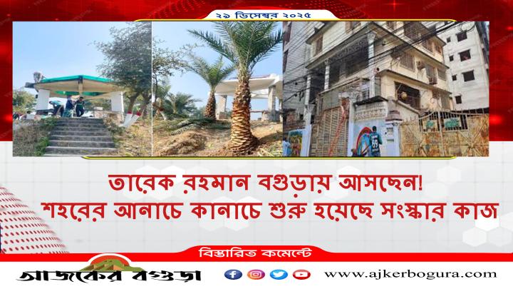 তারেক রহমানের বগুড়ায় আগমন ঘিরে সাজ সাজ রব, শুরু সংস্কার কার্যক্রম
